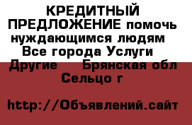 КРЕДИТНЫЙ ПРЕДЛОЖЕНИЕ помочь нуждающимся людям - Все города Услуги » Другие   . Брянская обл.,Сельцо г.